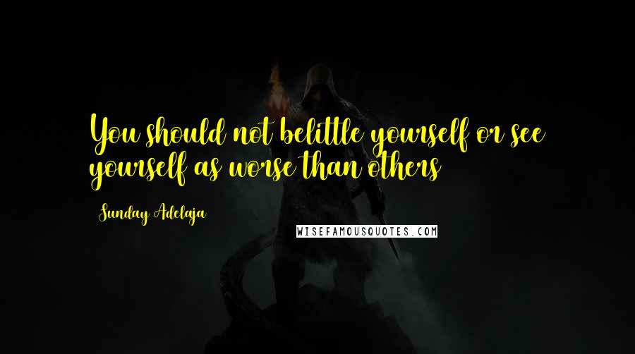 Sunday Adelaja Quotes: You should not belittle yourself or see yourself as worse than others
