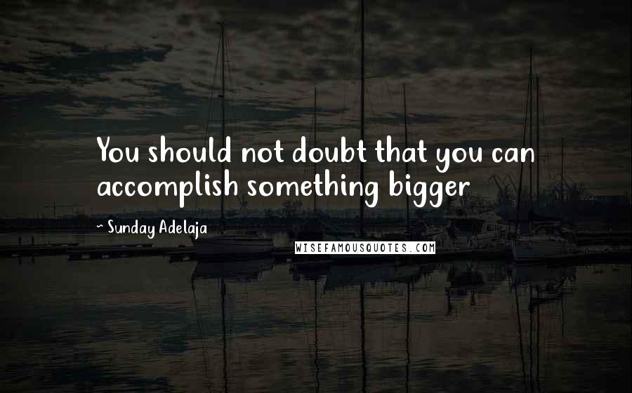 Sunday Adelaja Quotes: You should not doubt that you can accomplish something bigger