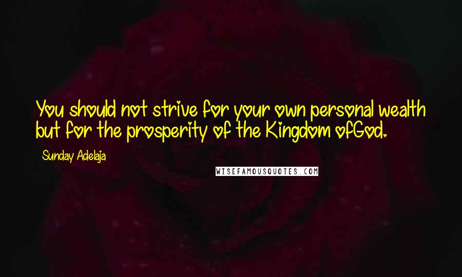 Sunday Adelaja Quotes: You should not strive for your own personal wealth but for the prosperity of the Kingdom ofGod.