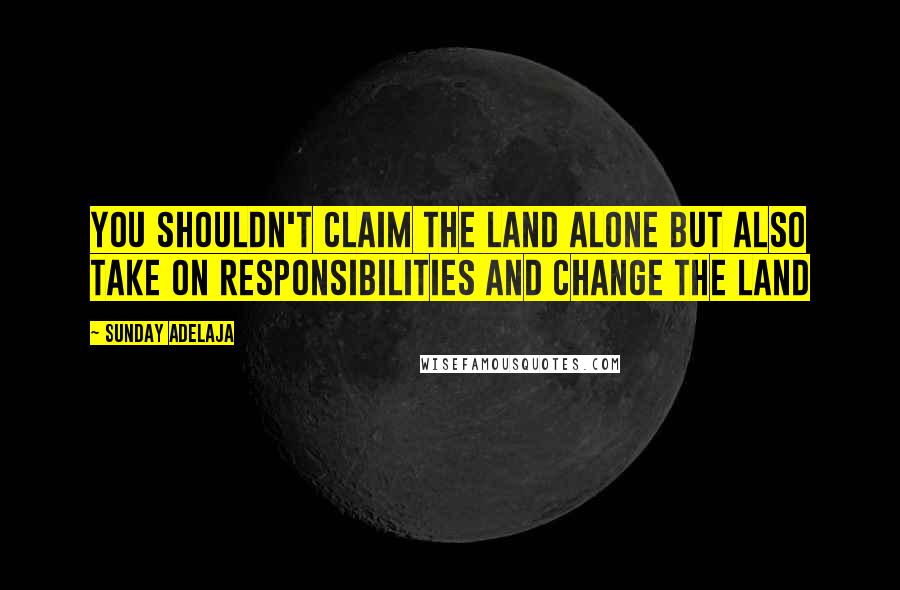 Sunday Adelaja Quotes: You shouldn't claim the land alone but also take on responsibilities and change the land