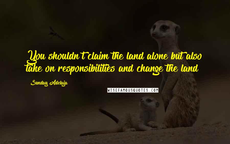 Sunday Adelaja Quotes: You shouldn't claim the land alone but also take on responsibilities and change the land