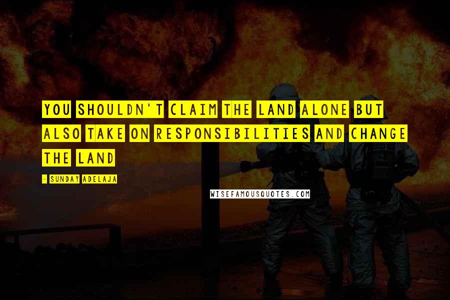 Sunday Adelaja Quotes: You shouldn't claim the land alone but also take on responsibilities and change the land