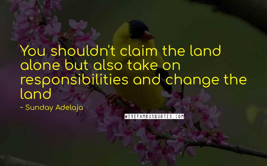 Sunday Adelaja Quotes: You shouldn't claim the land alone but also take on responsibilities and change the land