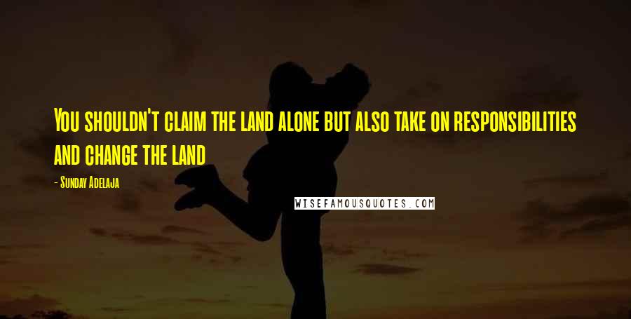 Sunday Adelaja Quotes: You shouldn't claim the land alone but also take on responsibilities and change the land