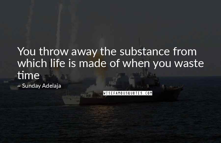 Sunday Adelaja Quotes: You throw away the substance from which life is made of when you waste time