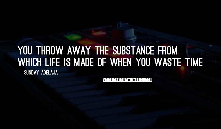 Sunday Adelaja Quotes: You throw away the substance from which life is made of when you waste time