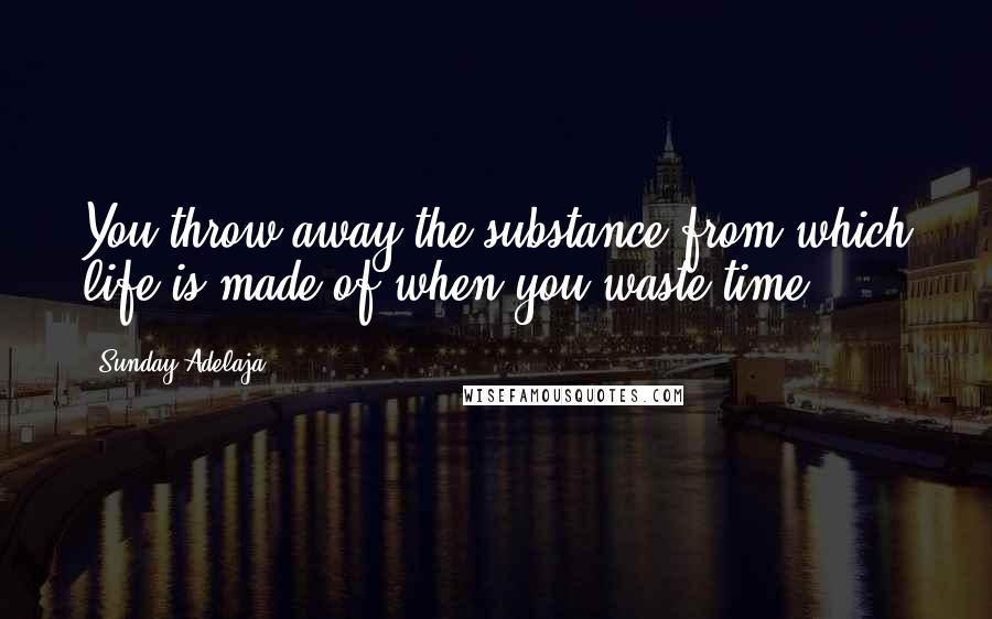 Sunday Adelaja Quotes: You throw away the substance from which life is made of when you waste time