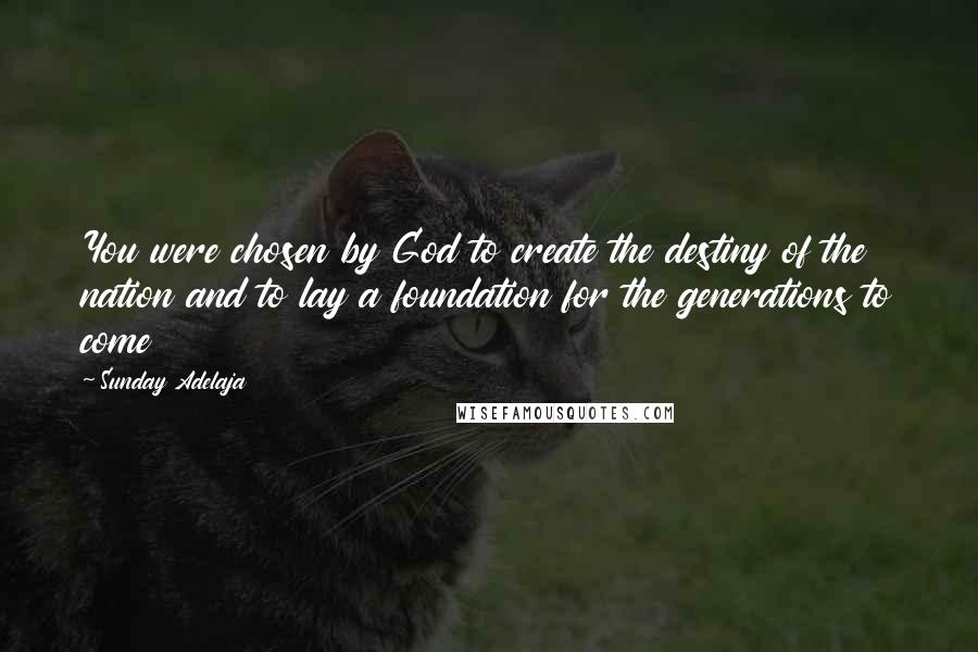 Sunday Adelaja Quotes: You were chosen by God to create the destiny of the nation and to lay a foundation for the generations to come