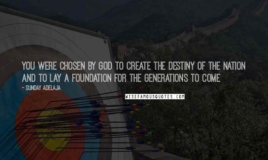 Sunday Adelaja Quotes: You were chosen by God to create the destiny of the nation and to lay a foundation for the generations to come