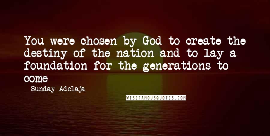 Sunday Adelaja Quotes: You were chosen by God to create the destiny of the nation and to lay a foundation for the generations to come