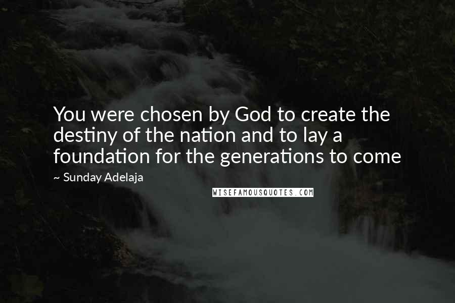 Sunday Adelaja Quotes: You were chosen by God to create the destiny of the nation and to lay a foundation for the generations to come