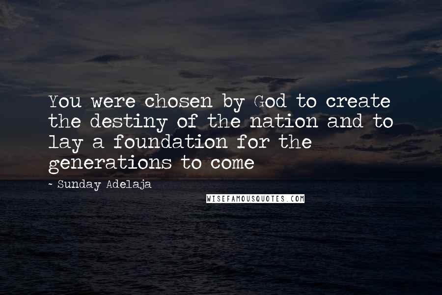 Sunday Adelaja Quotes: You were chosen by God to create the destiny of the nation and to lay a foundation for the generations to come