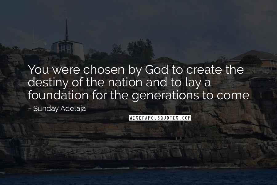 Sunday Adelaja Quotes: You were chosen by God to create the destiny of the nation and to lay a foundation for the generations to come