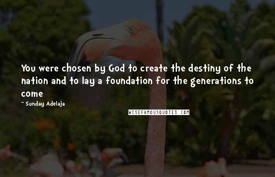 Sunday Adelaja Quotes: You were chosen by God to create the destiny of the nation and to lay a foundation for the generations to come