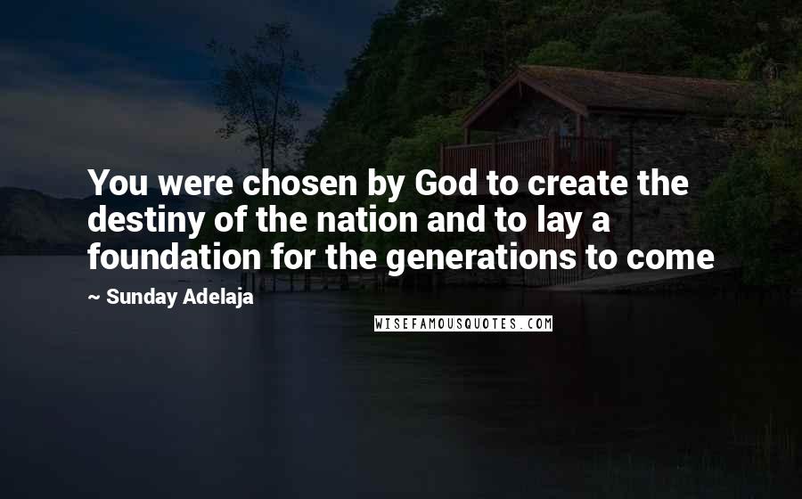 Sunday Adelaja Quotes: You were chosen by God to create the destiny of the nation and to lay a foundation for the generations to come