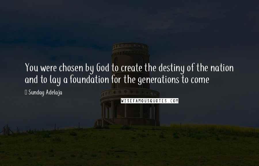 Sunday Adelaja Quotes: You were chosen by God to create the destiny of the nation and to lay a foundation for the generations to come