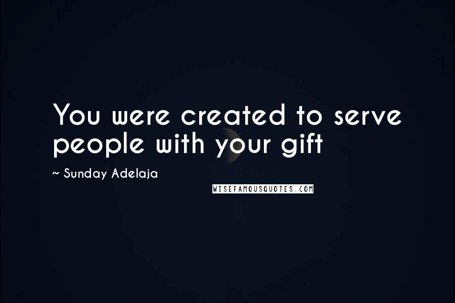 Sunday Adelaja Quotes: You were created to serve people with your gift