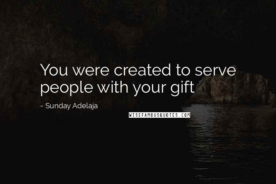 Sunday Adelaja Quotes: You were created to serve people with your gift