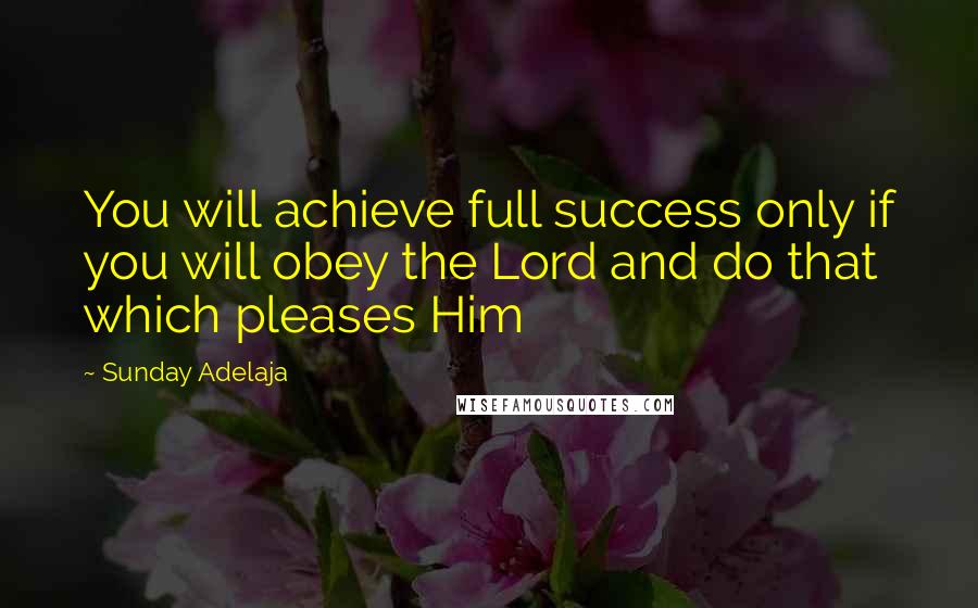 Sunday Adelaja Quotes: You will achieve full success only if you will obey the Lord and do that which pleases Him