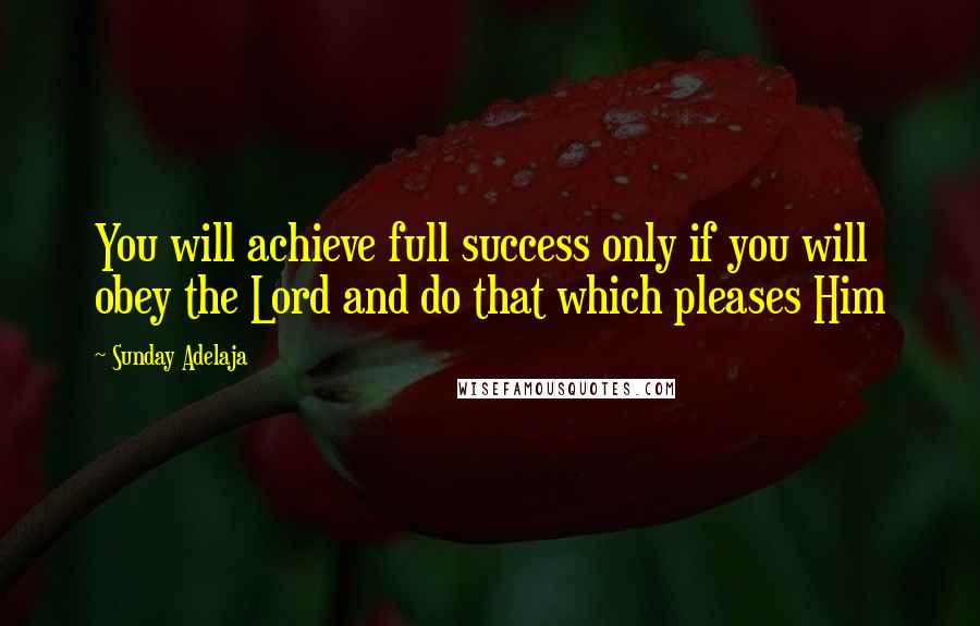 Sunday Adelaja Quotes: You will achieve full success only if you will obey the Lord and do that which pleases Him