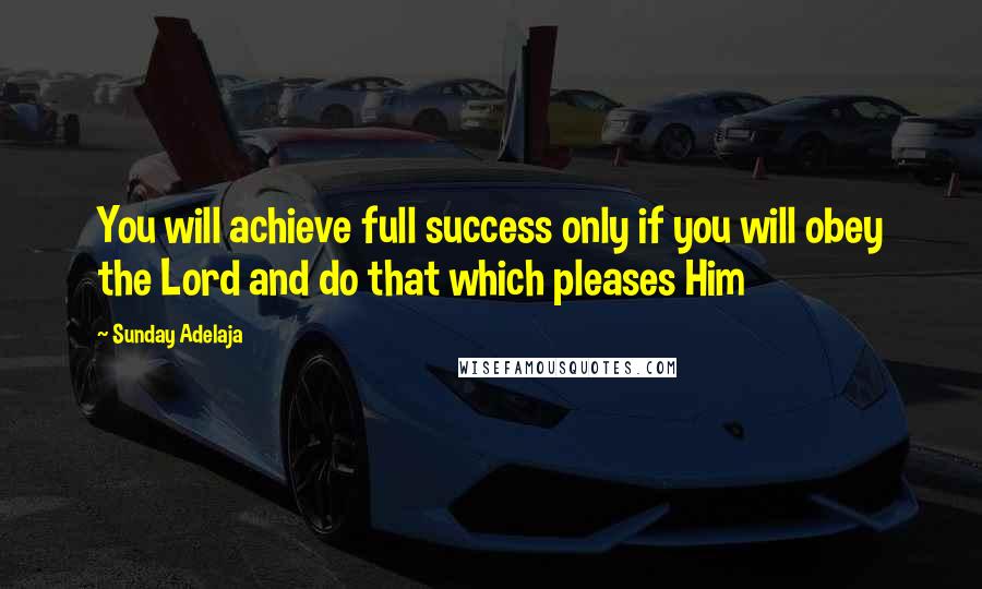 Sunday Adelaja Quotes: You will achieve full success only if you will obey the Lord and do that which pleases Him