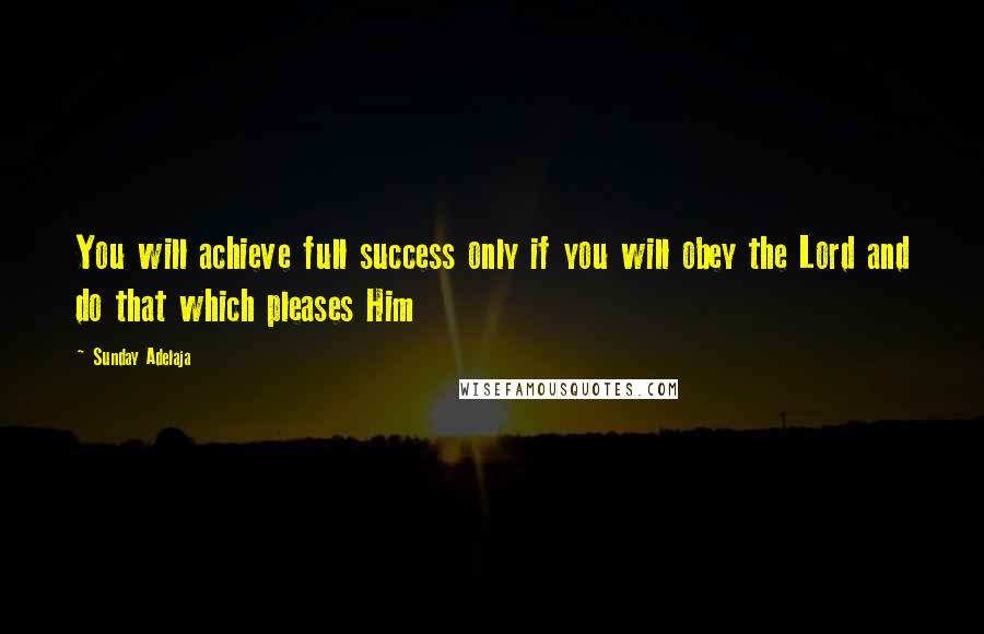 Sunday Adelaja Quotes: You will achieve full success only if you will obey the Lord and do that which pleases Him