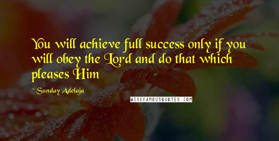 Sunday Adelaja Quotes: You will achieve full success only if you will obey the Lord and do that which pleases Him