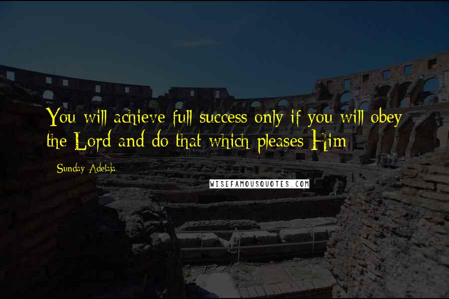 Sunday Adelaja Quotes: You will achieve full success only if you will obey the Lord and do that which pleases Him