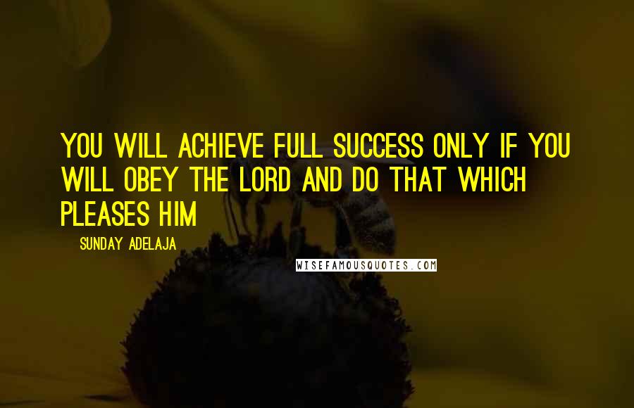 Sunday Adelaja Quotes: You will achieve full success only if you will obey the Lord and do that which pleases Him