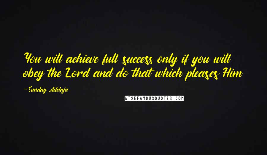 Sunday Adelaja Quotes: You will achieve full success only if you will obey the Lord and do that which pleases Him