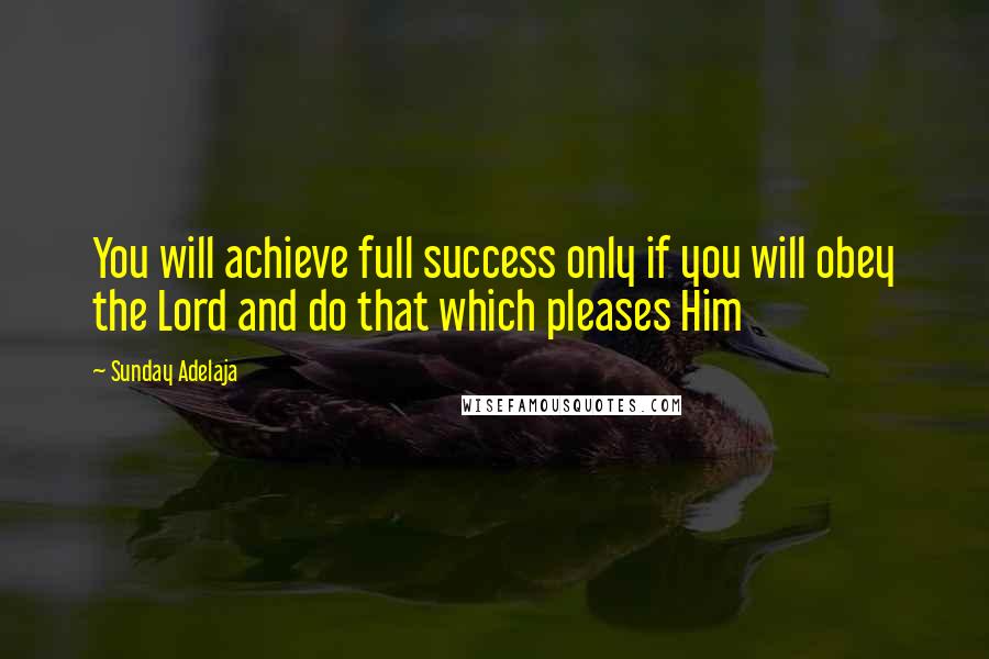 Sunday Adelaja Quotes: You will achieve full success only if you will obey the Lord and do that which pleases Him