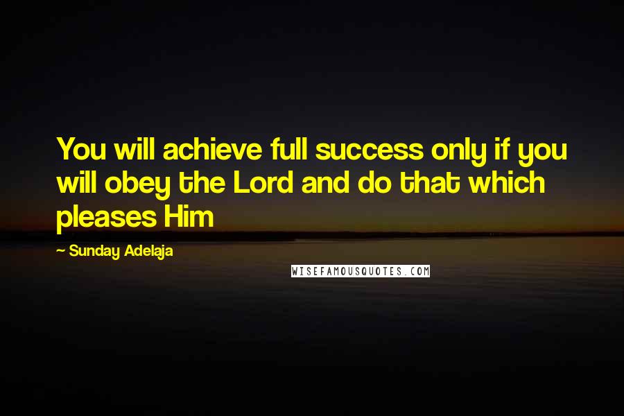 Sunday Adelaja Quotes: You will achieve full success only if you will obey the Lord and do that which pleases Him
