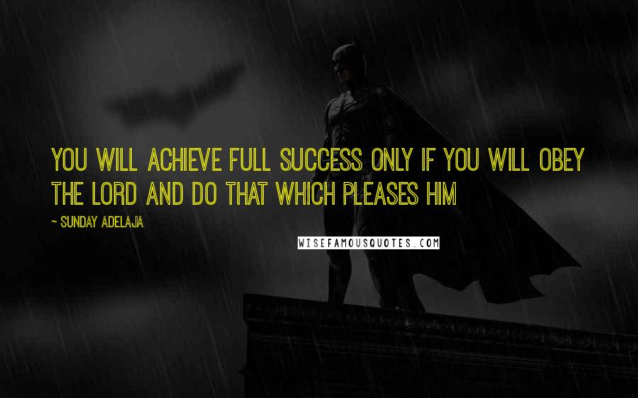 Sunday Adelaja Quotes: You will achieve full success only if you will obey the Lord and do that which pleases Him