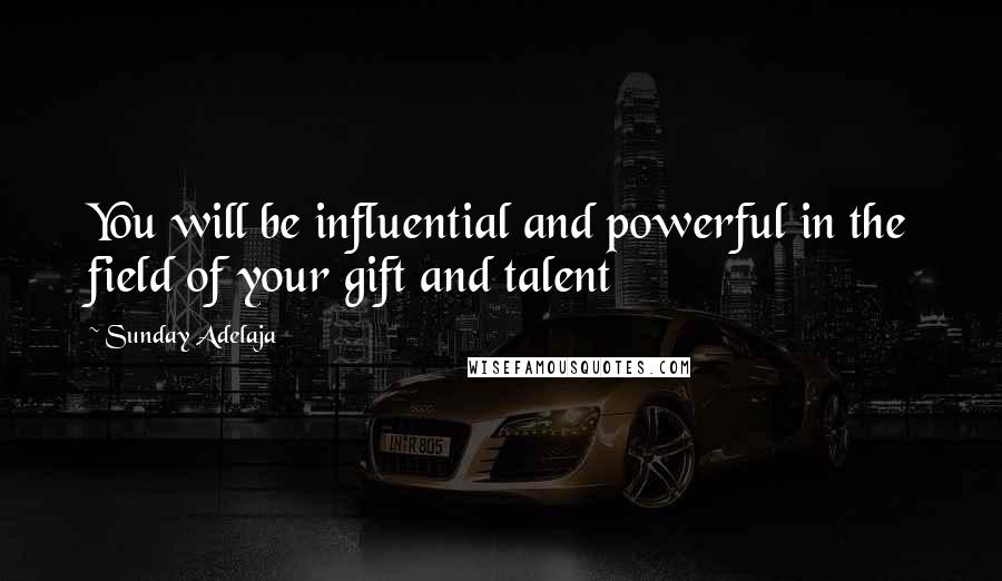 Sunday Adelaja Quotes: You will be influential and powerful in the field of your gift and talent