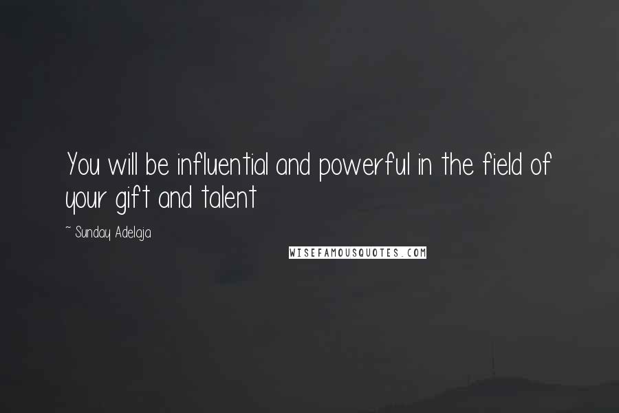 Sunday Adelaja Quotes: You will be influential and powerful in the field of your gift and talent