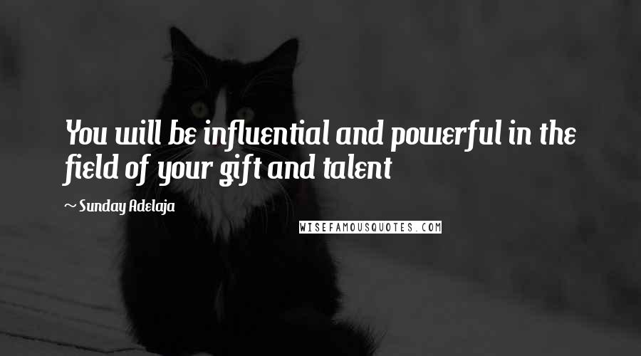 Sunday Adelaja Quotes: You will be influential and powerful in the field of your gift and talent