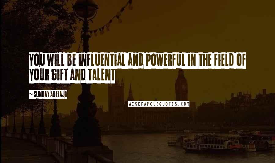 Sunday Adelaja Quotes: You will be influential and powerful in the field of your gift and talent