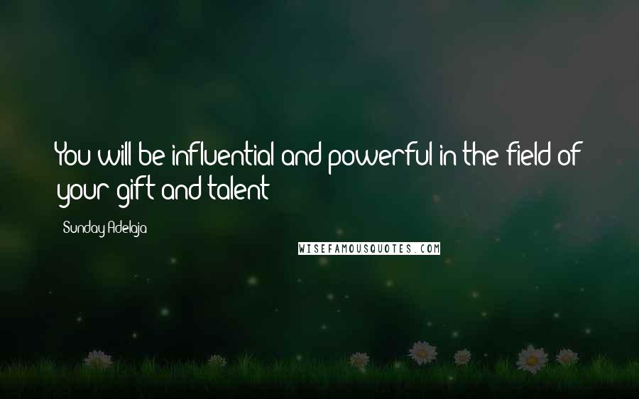 Sunday Adelaja Quotes: You will be influential and powerful in the field of your gift and talent