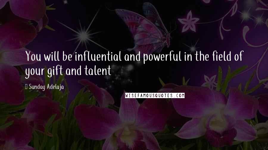 Sunday Adelaja Quotes: You will be influential and powerful in the field of your gift and talent