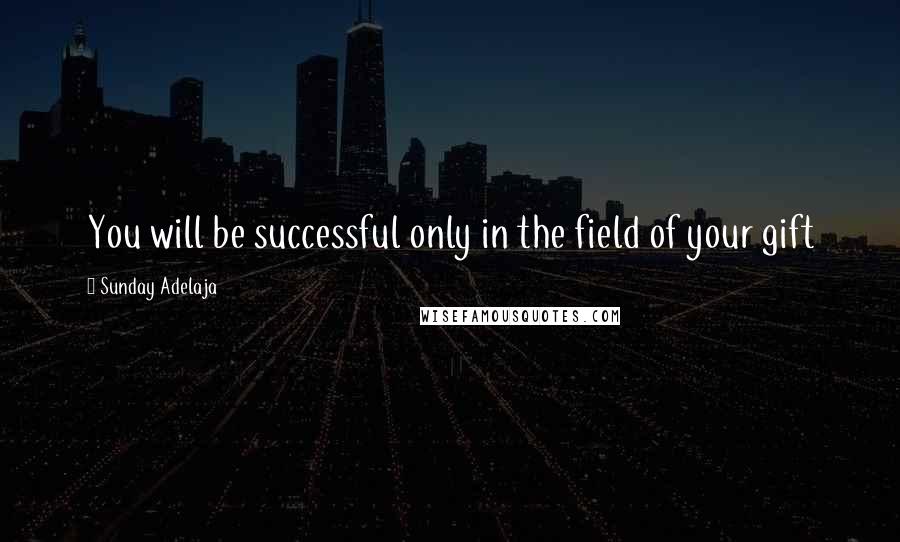 Sunday Adelaja Quotes: You will be successful only in the field of your gift