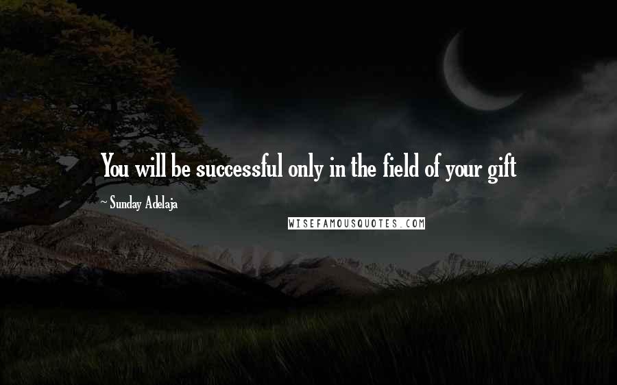 Sunday Adelaja Quotes: You will be successful only in the field of your gift