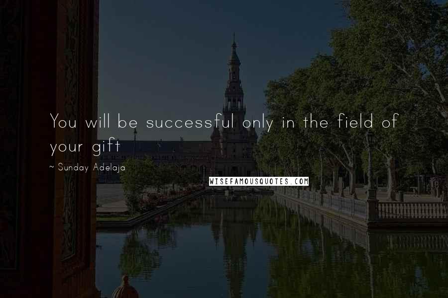 Sunday Adelaja Quotes: You will be successful only in the field of your gift