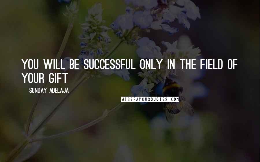 Sunday Adelaja Quotes: You will be successful only in the field of your gift