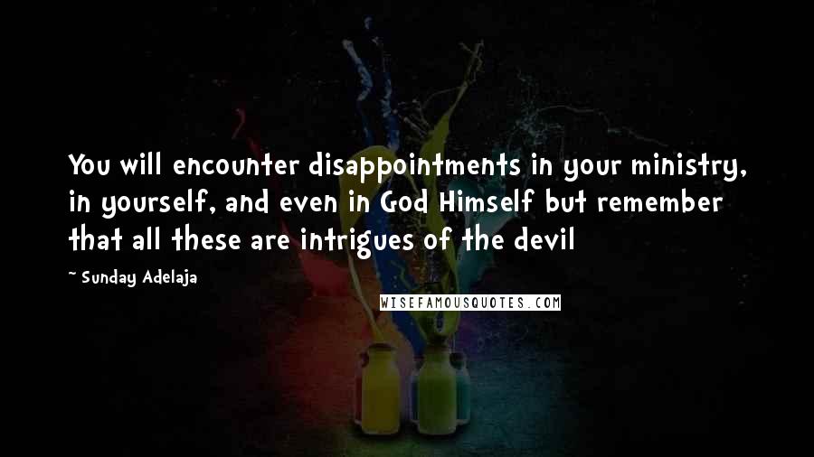 Sunday Adelaja Quotes: You will encounter disappointments in your ministry, in yourself, and even in God Himself but remember that all these are intrigues of the devil