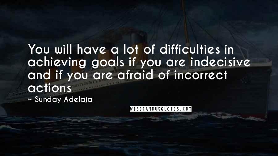 Sunday Adelaja Quotes: You will have a lot of difficulties in achieving goals if you are indecisive and if you are afraid of incorrect actions