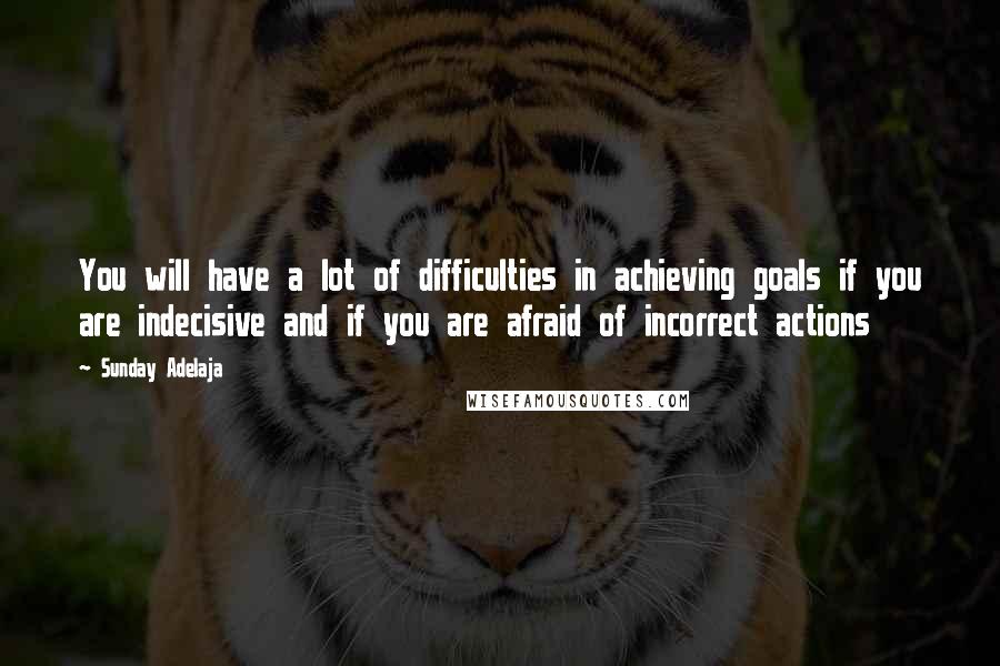 Sunday Adelaja Quotes: You will have a lot of difficulties in achieving goals if you are indecisive and if you are afraid of incorrect actions