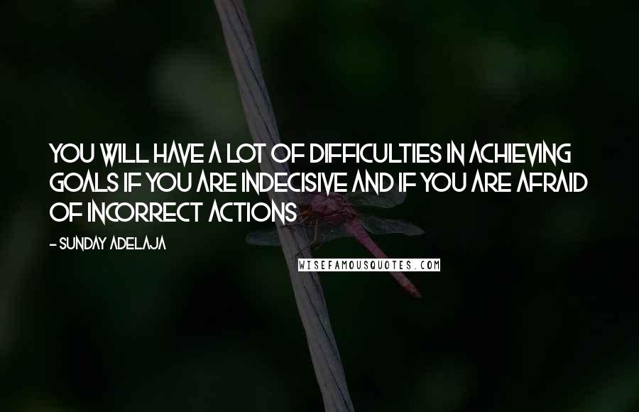 Sunday Adelaja Quotes: You will have a lot of difficulties in achieving goals if you are indecisive and if you are afraid of incorrect actions