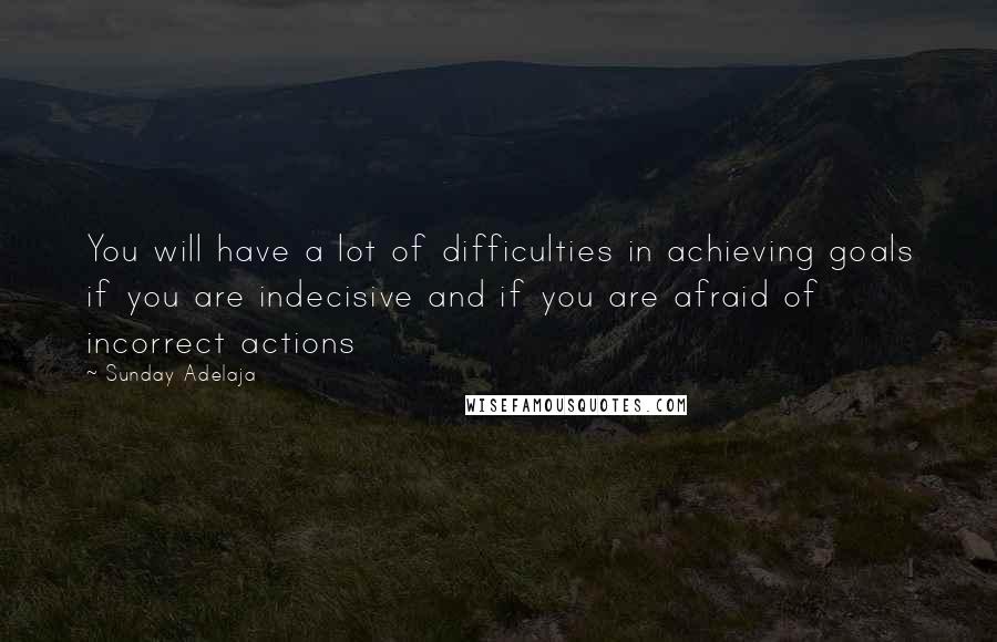 Sunday Adelaja Quotes: You will have a lot of difficulties in achieving goals if you are indecisive and if you are afraid of incorrect actions