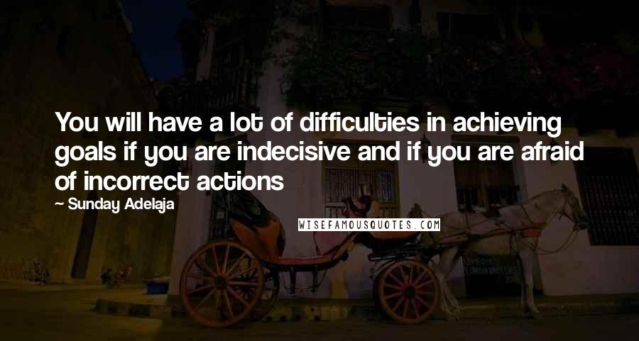 Sunday Adelaja Quotes: You will have a lot of difficulties in achieving goals if you are indecisive and if you are afraid of incorrect actions