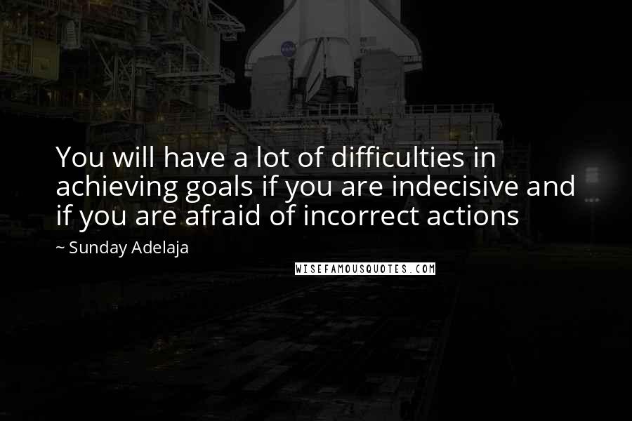 Sunday Adelaja Quotes: You will have a lot of difficulties in achieving goals if you are indecisive and if you are afraid of incorrect actions
